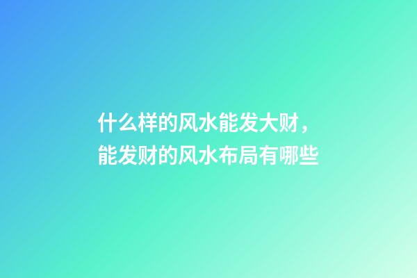 什么样的风水能发大财，能发财的风水布局有哪些