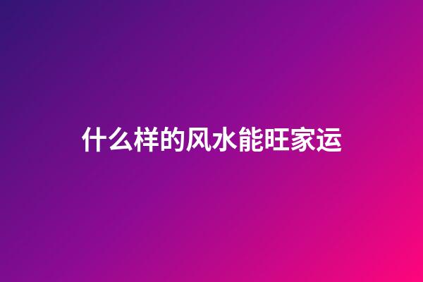 什么样的风水能旺家运