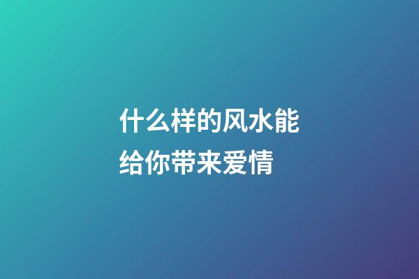 什么样的风水能给你带来爱情