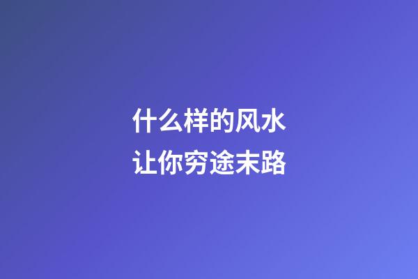 什么样的风水让你穷途末路