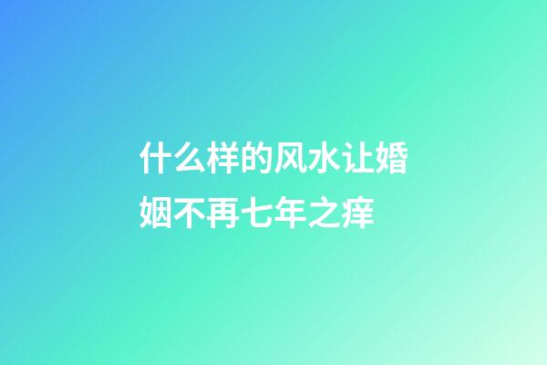 什么样的风水让婚姻不再七年之痒