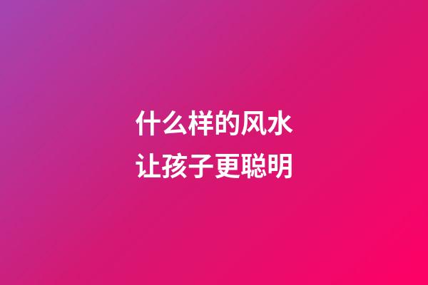什么样的风水让孩子更聪明