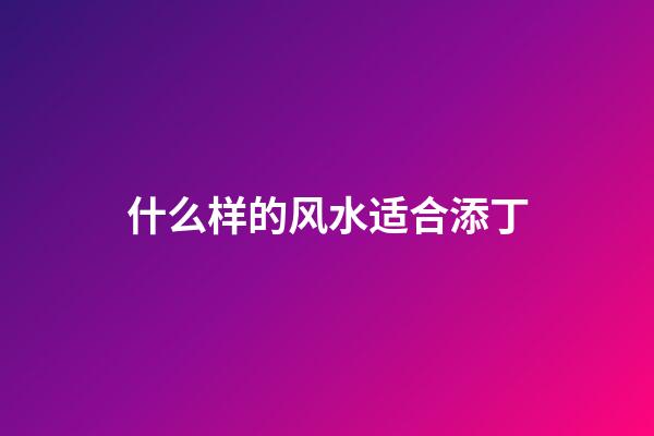 什么样的风水适合添丁