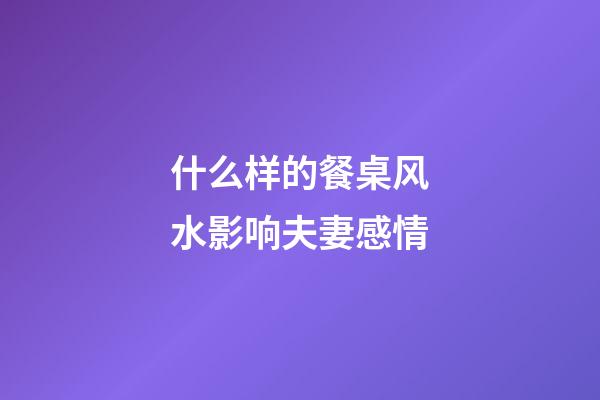 什么样的餐桌风水影响夫妻感情