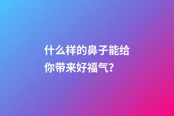 什么样的鼻子能给你带来好福气？