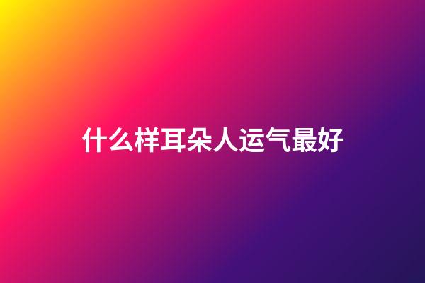什么样耳朵人运气最好