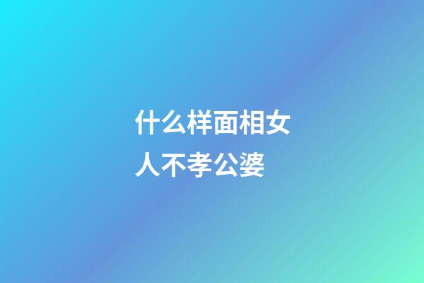 什么样面相女人不孝公婆