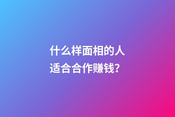 什么样面相的人适合合作赚钱？