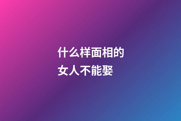 什么样面相的女人不能娶