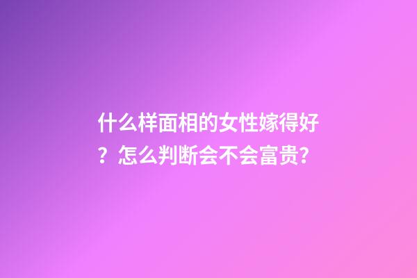 什么样面相的女性嫁得好？怎么判断会不会富贵？