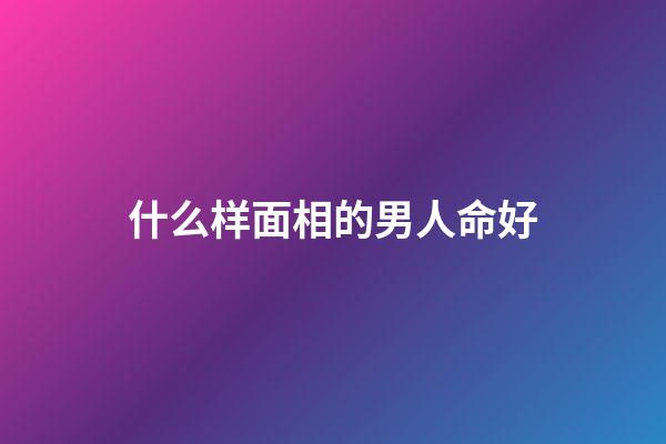 什么样面相的男人命好