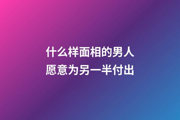 什么样面相的男人愿意为另一半付出