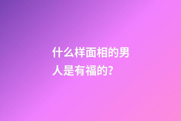 什么样面相的男人是有福的？