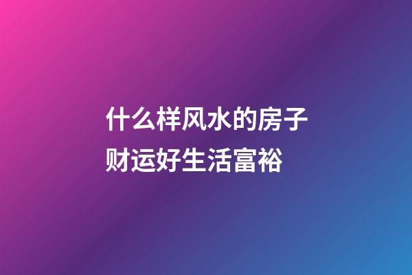 什么样风水的房子财运好生活富裕