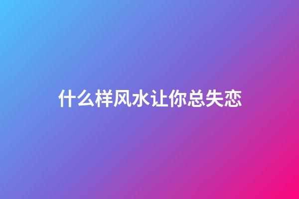 什么样风水让你总失恋