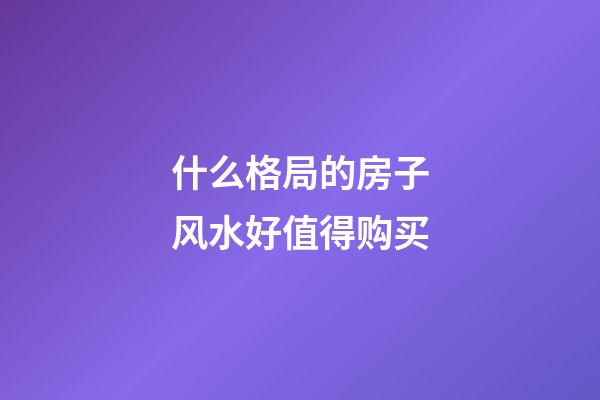 什么格局的房子风水好值得购买