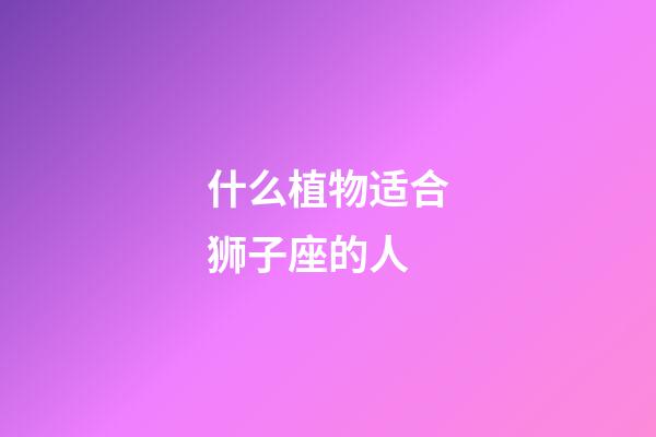 什么植物适合狮子座的人-第1张-星座运势-玄机派