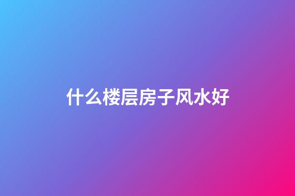 什么楼层房子风水好