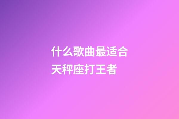 什么歌曲最适合天秤座打王者-第1张-星座运势-玄机派