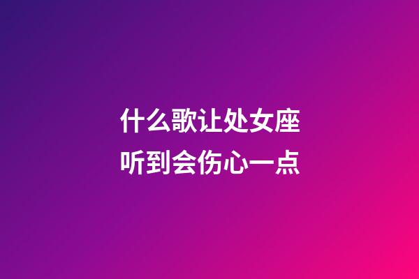 什么歌让处女座听到会伤心一点-第1张-星座运势-玄机派