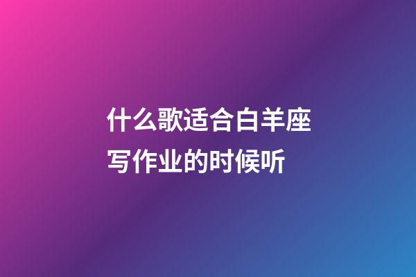 什么歌适合白羊座写作业的时候听-第1张-星座运势-玄机派