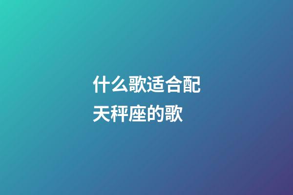 什么歌适合配天秤座的歌-第1张-星座运势-玄机派