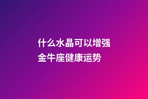 什么水晶可以增强金牛座健康运势-第1张-星座运势-玄机派
