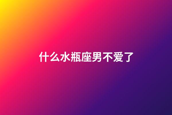 什么水瓶座男不爱了-第1张-星座运势-玄机派