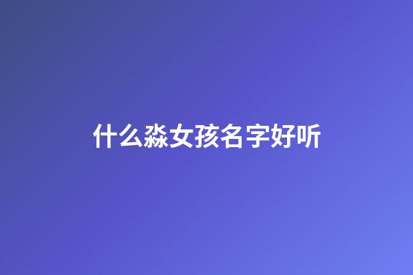 什么淼女孩名字好听(女孩名字带淼字的名字)-第1张-女孩起名-玄机派