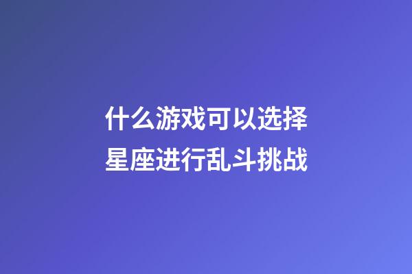 什么游戏可以选择星座进行乱斗挑战-第1张-星座运势-玄机派