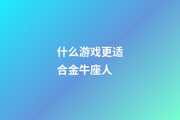 什么游戏更适合金牛座人-第1张-星座运势-玄机派