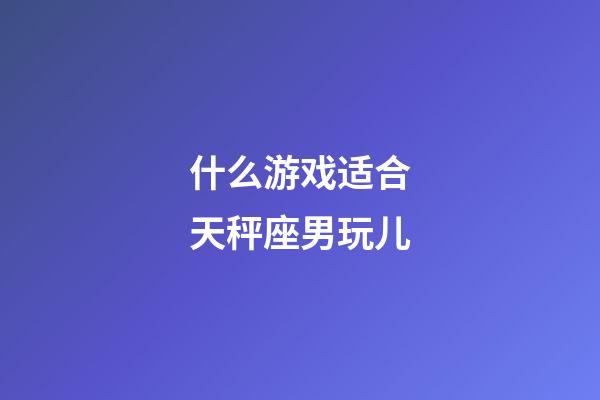 什么游戏适合天秤座男玩儿-第1张-星座运势-玄机派