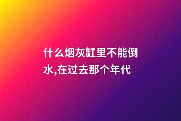 什么烟灰缸里不能倒水,在过去那个年代-第1张-观点-玄机派