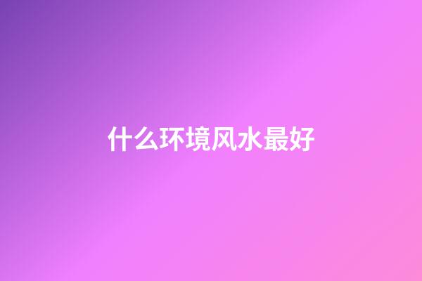 什么环境风水最好