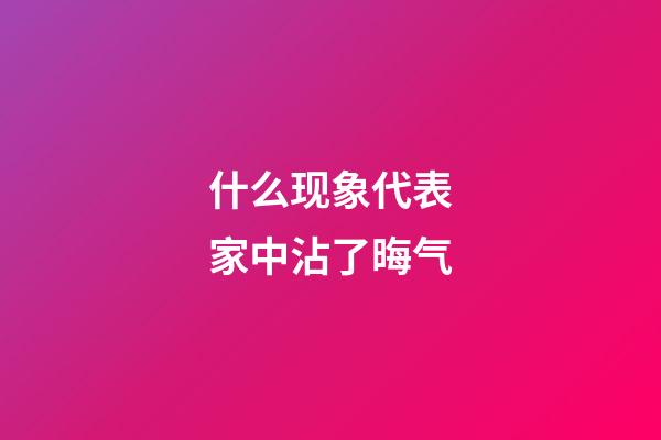 什么现象代表家中沾了晦气