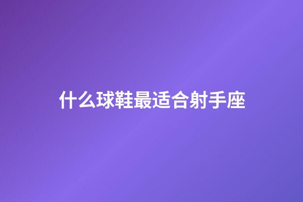 什么球鞋最适合射手座-第1张-星座运势-玄机派