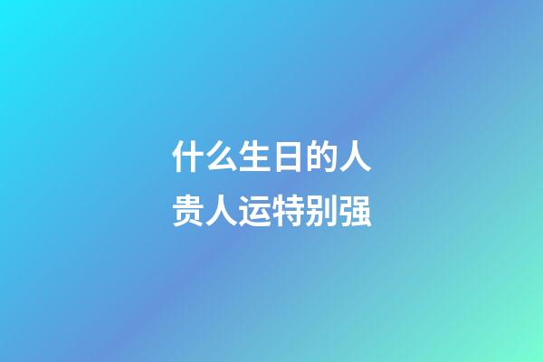 什么生日的人贵人运特别强