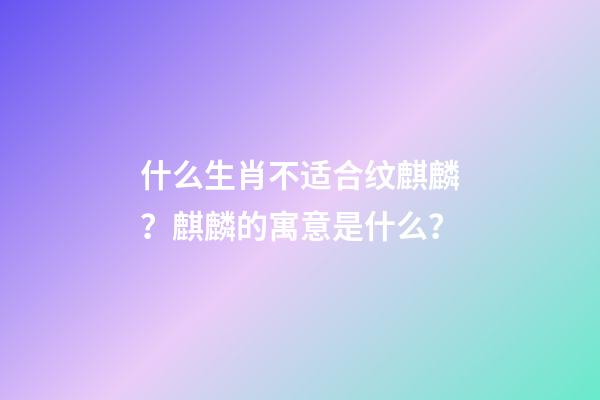 什么生肖不适合纹麒麟？麒麟的寓意是什么？