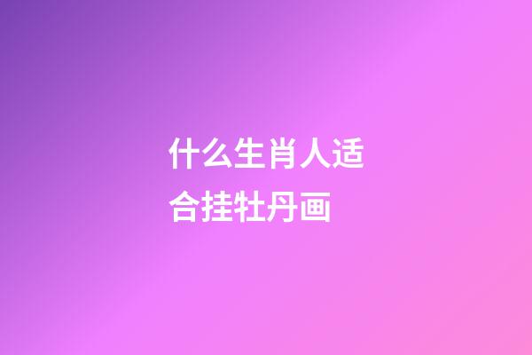 什么生肖人适合挂牡丹画