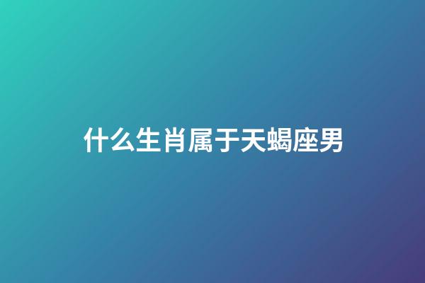 什么生肖属于天蝎座男-第1张-星座运势-玄机派