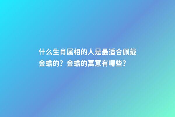 什么生肖属相的人是最适合佩戴金蟾的？金蟾的寓意有哪些？