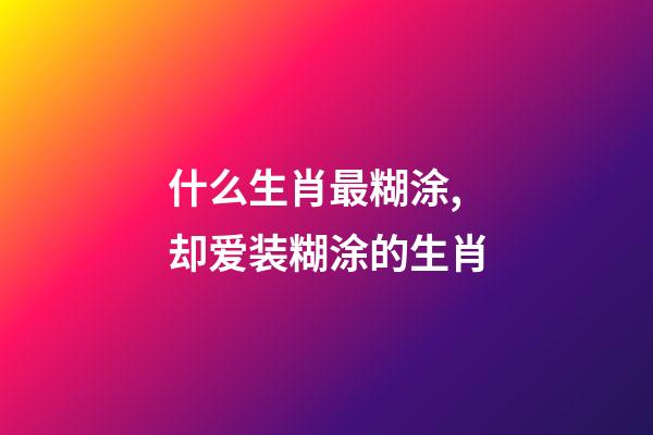 什么生肖最糊涂,却爱装糊涂的生肖-第1张-观点-玄机派