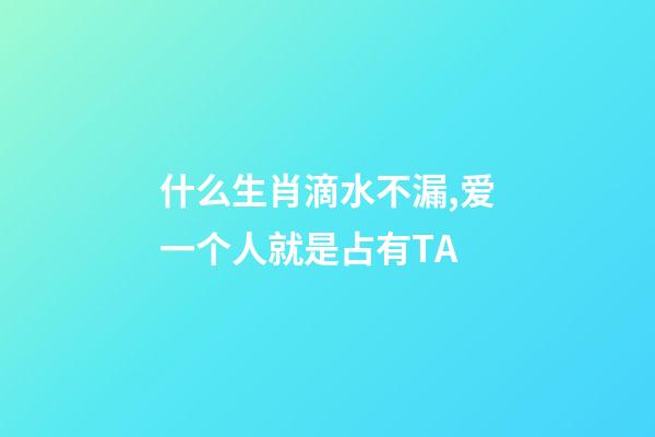 什么生肖滴水不漏,爱一个人就是占有TA-第1张-观点-玄机派