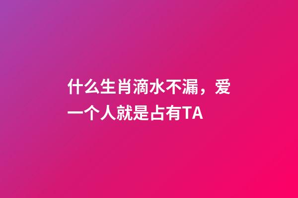 什么生肖滴水不漏，爱一个人就是占有TA-第1张-观点-玄机派