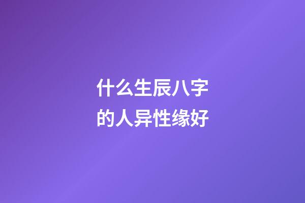 什么生辰八字的人异性缘好