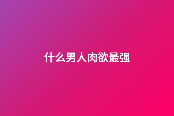 什么男人肉欲最强