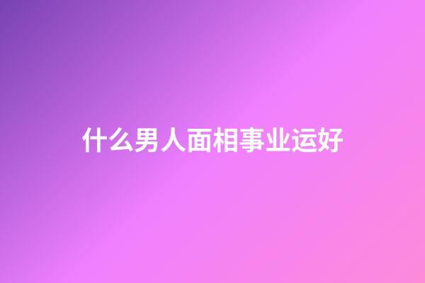 什么男人面相事业运好