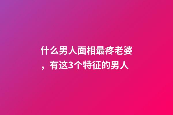 什么男人面相最疼老婆，有这3个特征的男人-第1张-观点-玄机派