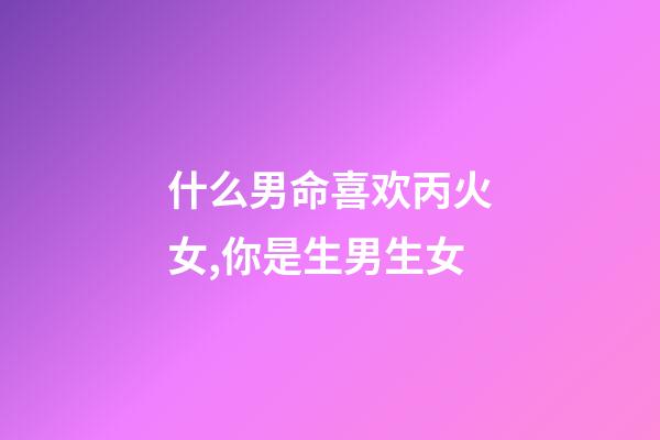什么男命喜欢丙火女,你是生男生女-第1张-观点-玄机派