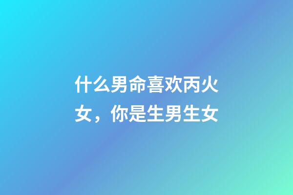 什么男命喜欢丙火女，你是生男生女-第1张-观点-玄机派